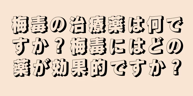 梅毒の治療薬は何ですか？梅毒にはどの薬が効果的ですか？