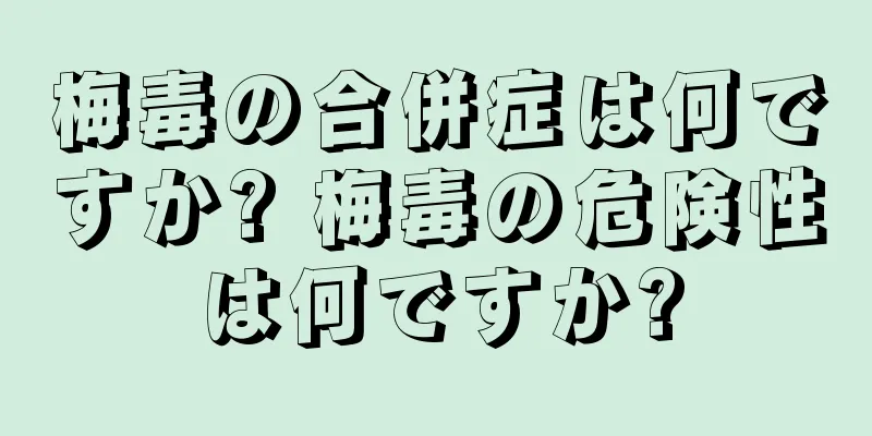 梅毒の合併症は何ですか? 梅毒の危険性は何ですか?