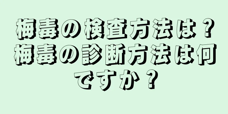 梅毒の検査方法は？梅毒の診断方法は何ですか？