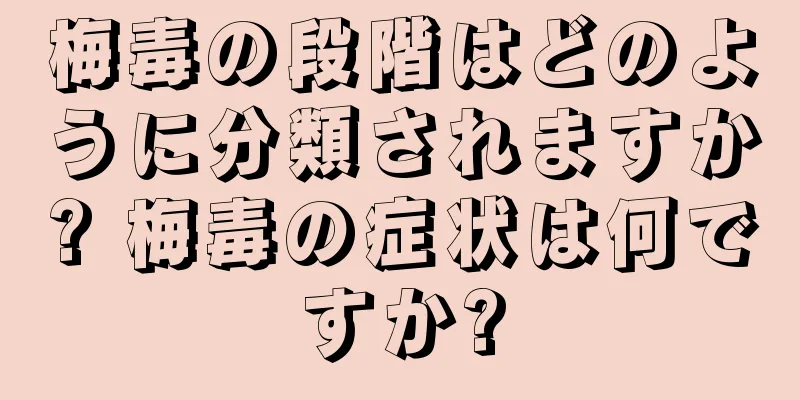 梅毒の段階はどのように分類されますか? 梅毒の症状は何ですか?