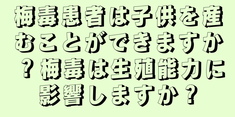 梅毒患者は子供を産むことができますか？梅毒は生殖能力に影響しますか？