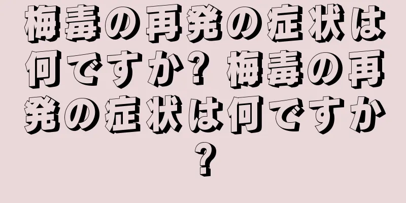 梅毒の再発の症状は何ですか? 梅毒の再発の症状は何ですか?