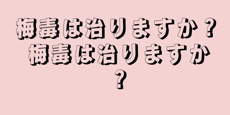 梅毒は治りますか？ 梅毒は治りますか？