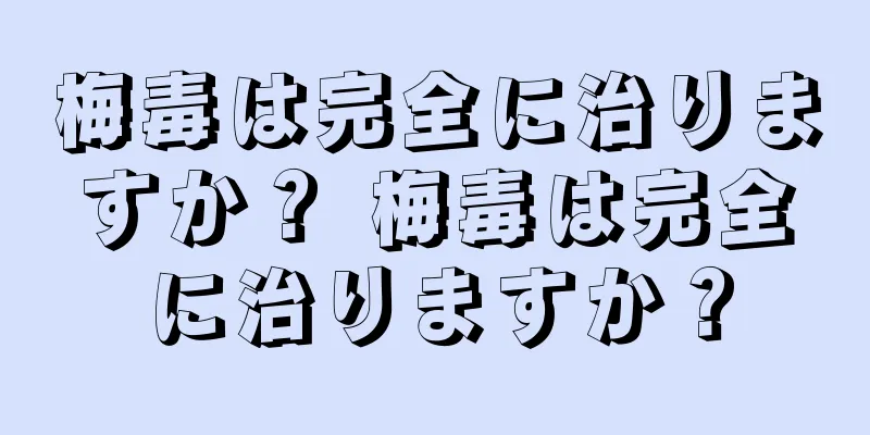 梅毒は完全に治りますか？ 梅毒は完全に治りますか？