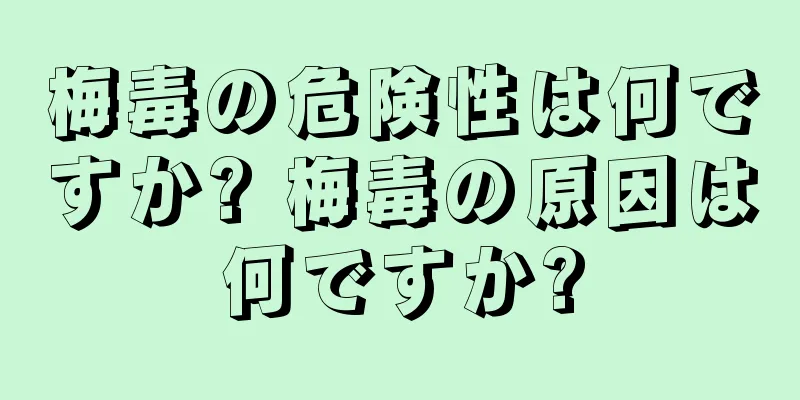 梅毒の危険性は何ですか? 梅毒の原因は何ですか?