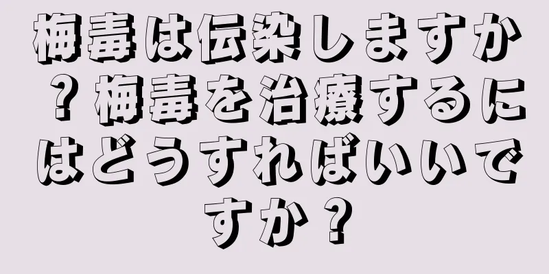 梅毒は伝染しますか？梅毒を治療するにはどうすればいいですか？