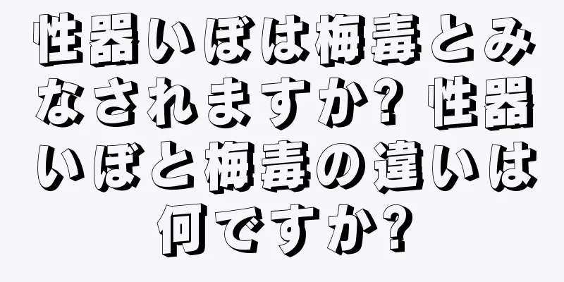 性器いぼは梅毒とみなされますか? 性器いぼと梅毒の違いは何ですか?