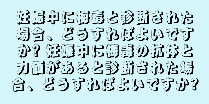 妊娠中に梅毒と診断された場合、どうすればよいですか? 妊娠中に梅毒の抗体と力価があると診断された場合、どうすればよいですか?