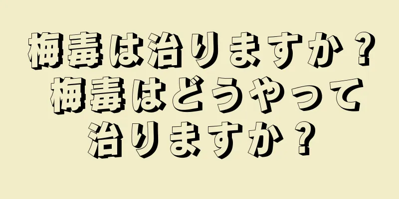 梅毒は治りますか？ 梅毒はどうやって治りますか？