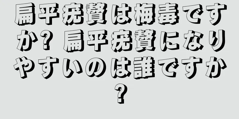 扁平疣贅は梅毒ですか? 扁平疣贅になりやすいのは誰ですか?
