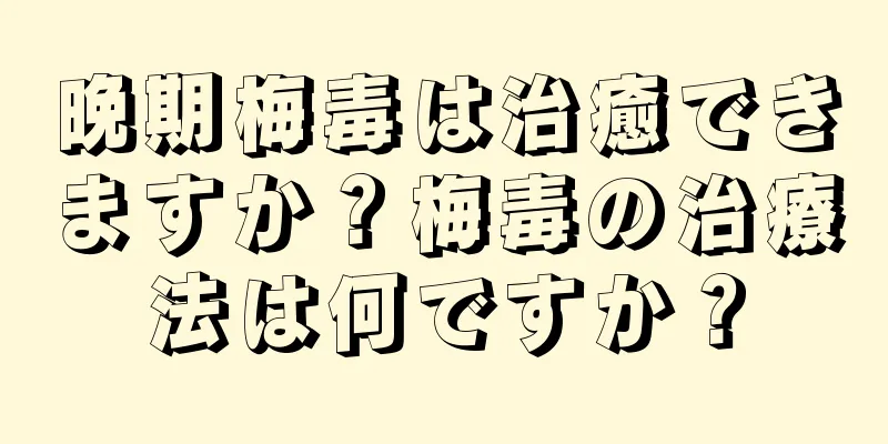 晩期梅毒は治癒できますか？梅毒の治療法は何ですか？