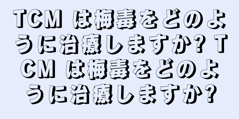 TCM は梅毒をどのように治療しますか? TCM は梅毒をどのように治療しますか?