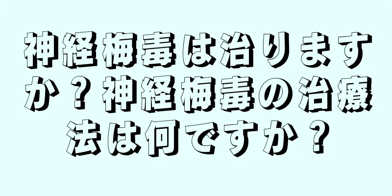 神経梅毒は治りますか？神経梅毒の治療法は何ですか？