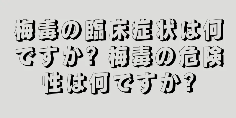 梅毒の臨床症状は何ですか? 梅毒の危険性は何ですか?