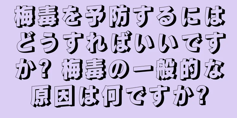 梅毒を予防するにはどうすればいいですか? 梅毒の一般的な原因は何ですか?