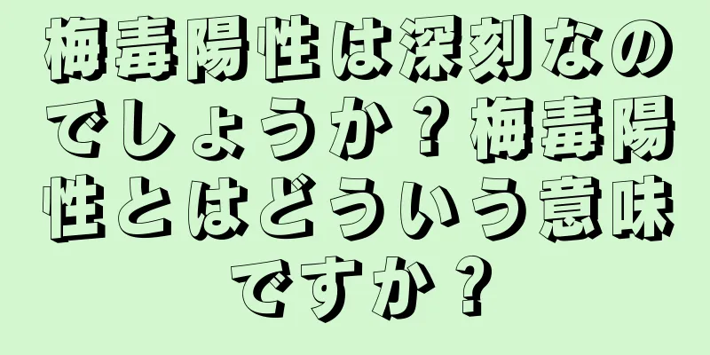 梅毒陽性は深刻なのでしょうか？梅毒陽性とはどういう意味ですか？