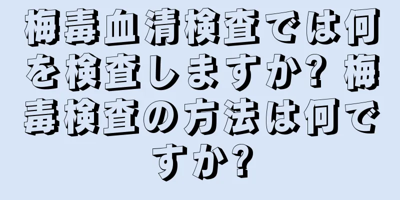梅毒血清検査では何を検査しますか? 梅毒検査の方法は何ですか?