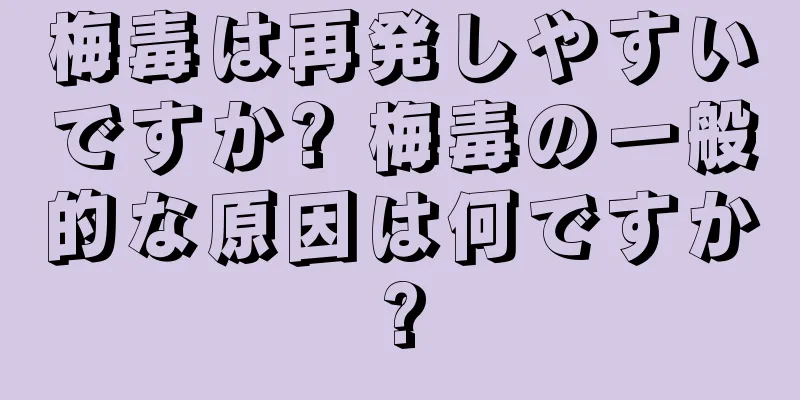 梅毒は再発しやすいですか? 梅毒の一般的な原因は何ですか?