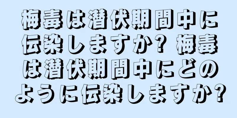 梅毒は潜伏期間中に伝染しますか? 梅毒は潜伏期間中にどのように伝染しますか?