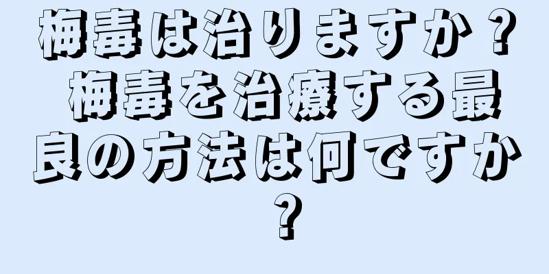 梅毒は治りますか？ 梅毒を治療する最良の方法は何ですか？