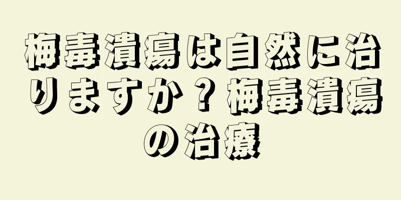梅毒潰瘍は自然に治りますか？梅毒潰瘍の治療