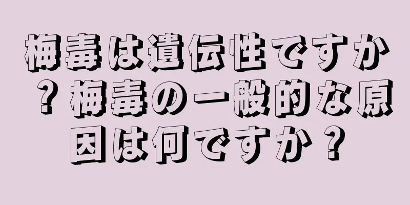 梅毒は遺伝性ですか？梅毒の一般的な原因は何ですか？