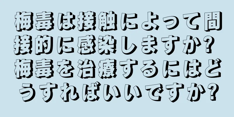 梅毒は接触によって間接的に感染しますか? 梅毒を治療するにはどうすればいいですか?