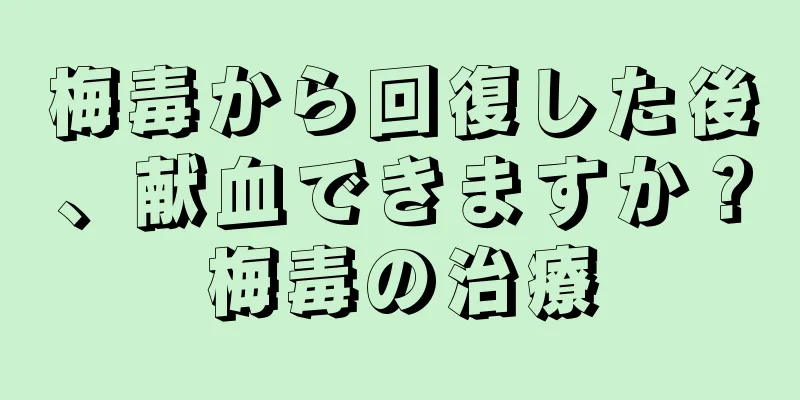 梅毒から回復した後、献血できますか？梅毒の治療