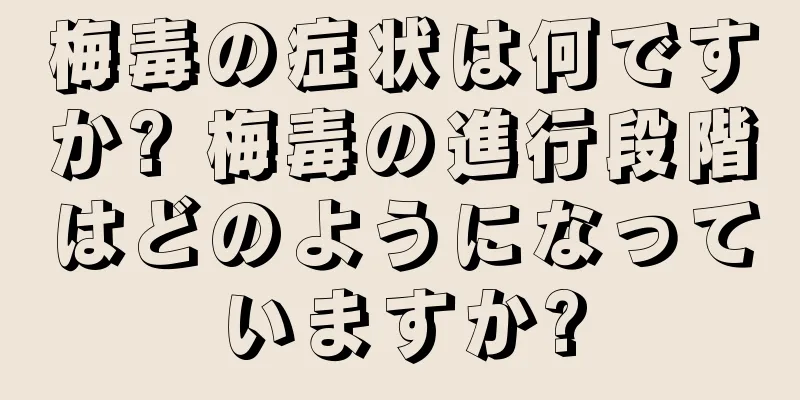 梅毒の症状は何ですか? 梅毒の進行段階はどのようになっていますか?