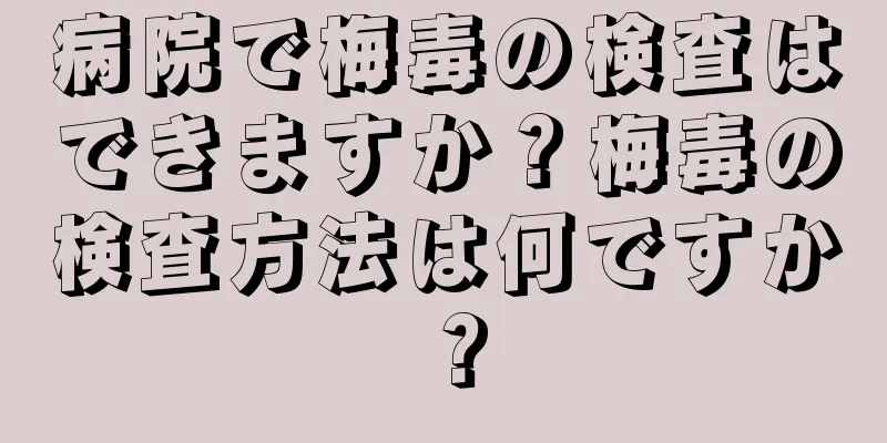 病院で梅毒の検査はできますか？梅毒の検査方法は何ですか？
