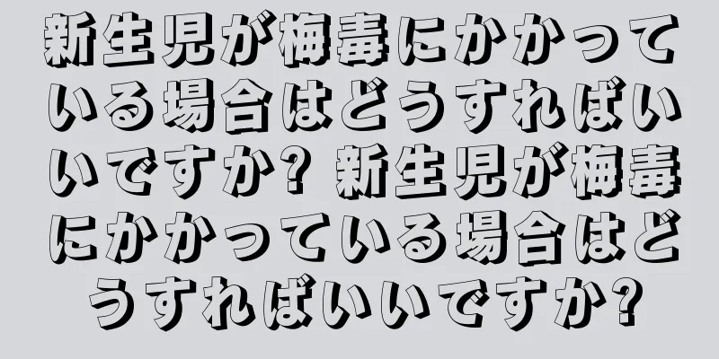 新生児が梅毒にかかっている場合はどうすればいいですか? 新生児が梅毒にかかっている場合はどうすればいいですか?