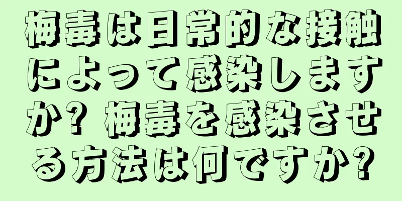 梅毒は日常的な接触によって感染しますか? 梅毒を感染させる方法は何ですか?