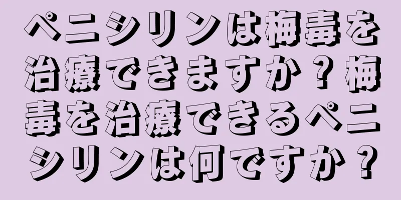 ペニシリンは梅毒を治療できますか？梅毒を治療できるペニシリンは何ですか？