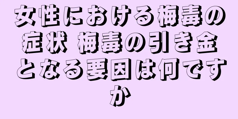 女性における梅毒の症状 梅毒の引き金となる要因は何ですか