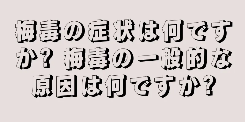 梅毒の症状は何ですか? 梅毒の一般的な原因は何ですか?