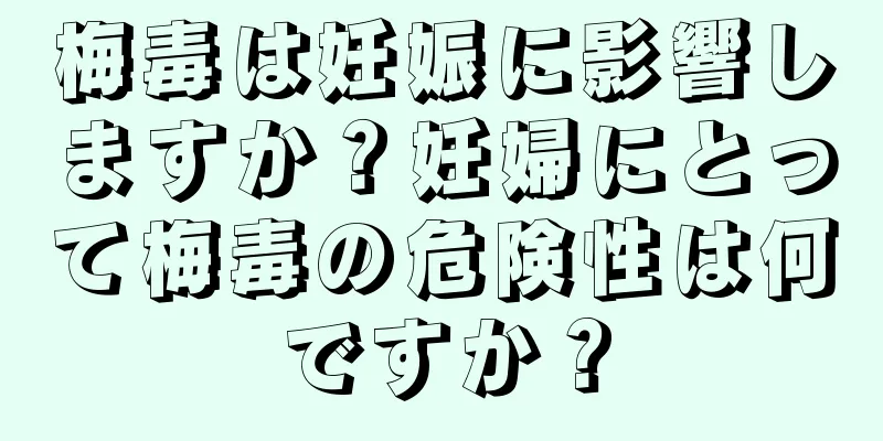 梅毒は妊娠に影響しますか？妊婦にとって梅毒の危険性は何ですか？