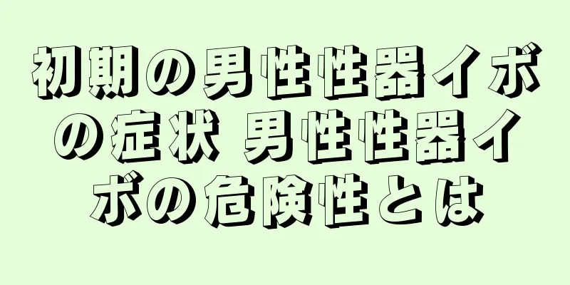初期の男性性器イボの症状 男性性器イボの危険性とは