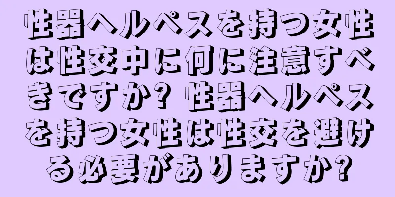性器ヘルペスを持つ女性は性交中に何に注意すべきですか? 性器ヘルペスを持つ女性は性交を避ける必要がありますか?