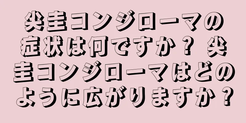 尖圭コンジローマの症状は何ですか？ 尖圭コンジローマはどのように広がりますか？
