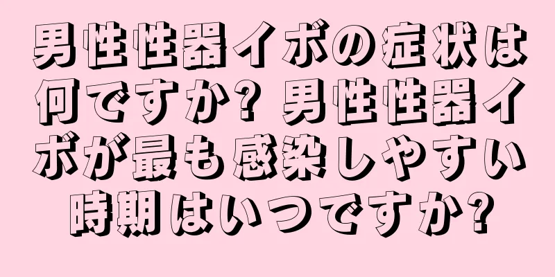 男性性器イボの症状は何ですか? 男性性器イボが最も感染しやすい時期はいつですか?