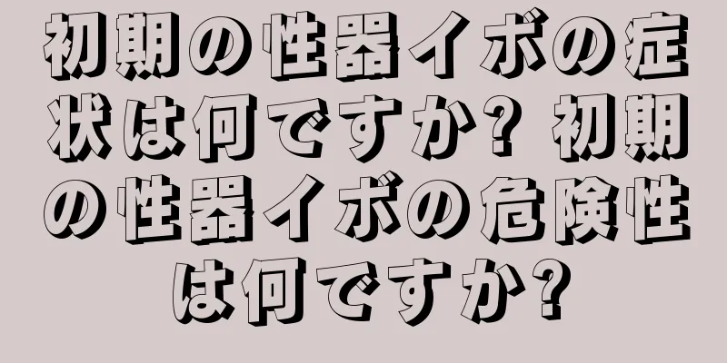 初期の性器イボの症状は何ですか? 初期の性器イボの危険性は何ですか?