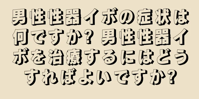 男性性器イボの症状は何ですか? 男性性器イボを治療するにはどうすればよいですか?
