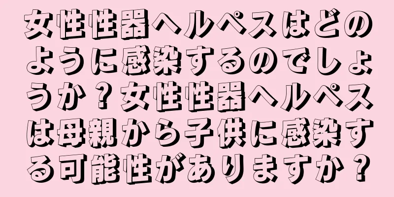 女性性器ヘルペスはどのように感染するのでしょうか？女性性器ヘルペスは母親から子供に感染する可能性がありますか？