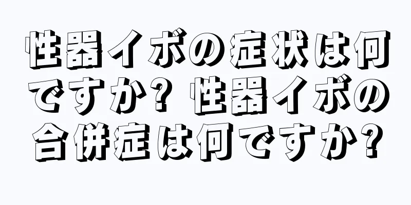 性器イボの症状は何ですか? 性器イボの合併症は何ですか?