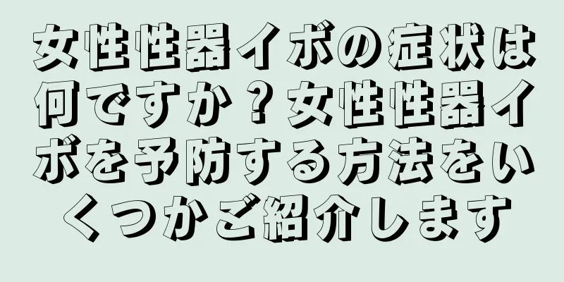 女性性器イボの症状は何ですか？女性性器イボを予防する方法をいくつかご紹介します