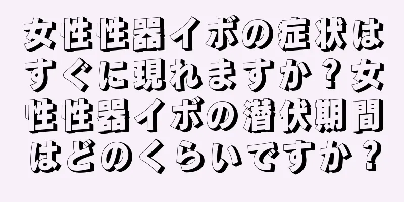 女性性器イボの症状はすぐに現れますか？女性性器イボの潜伏期間はどのくらいですか？