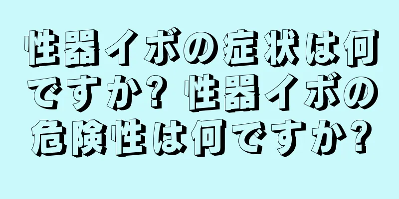 性器イボの症状は何ですか? 性器イボの危険性は何ですか?