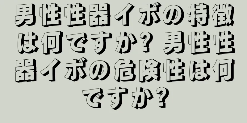 男性性器イボの特徴は何ですか? 男性性器イボの危険性は何ですか?