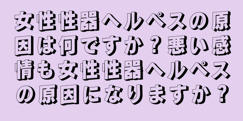 女性性器ヘルペスの原因は何ですか？悪い感情も女性性器ヘルペスの原因になりますか？
