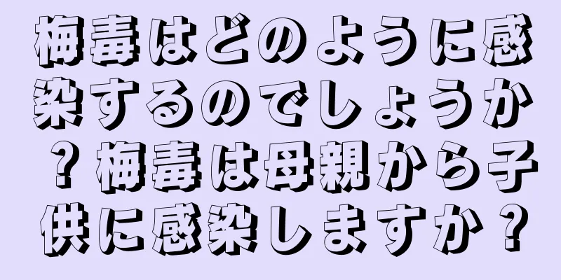 梅毒はどのように感染するのでしょうか？梅毒は母親から子供に感染しますか？